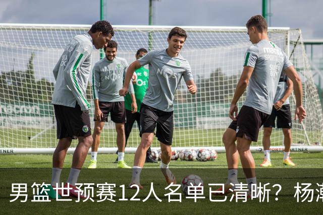 男篮世预赛12人名单已清晰？杨瀚森赵继伟领衔：周琦赵睿全被抛弃